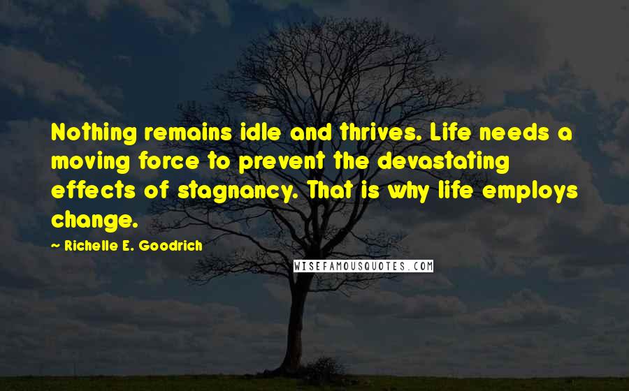 Richelle E. Goodrich Quotes: Nothing remains idle and thrives. Life needs a moving force to prevent the devastating effects of stagnancy. That is why life employs change.