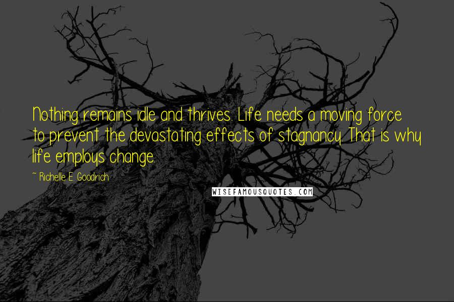 Richelle E. Goodrich Quotes: Nothing remains idle and thrives. Life needs a moving force to prevent the devastating effects of stagnancy. That is why life employs change.