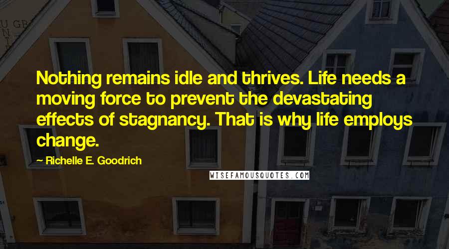 Richelle E. Goodrich Quotes: Nothing remains idle and thrives. Life needs a moving force to prevent the devastating effects of stagnancy. That is why life employs change.