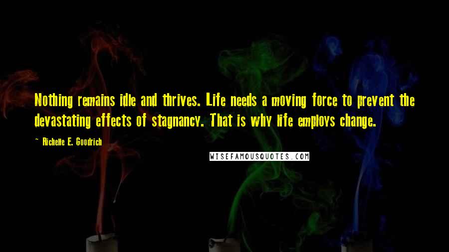 Richelle E. Goodrich Quotes: Nothing remains idle and thrives. Life needs a moving force to prevent the devastating effects of stagnancy. That is why life employs change.