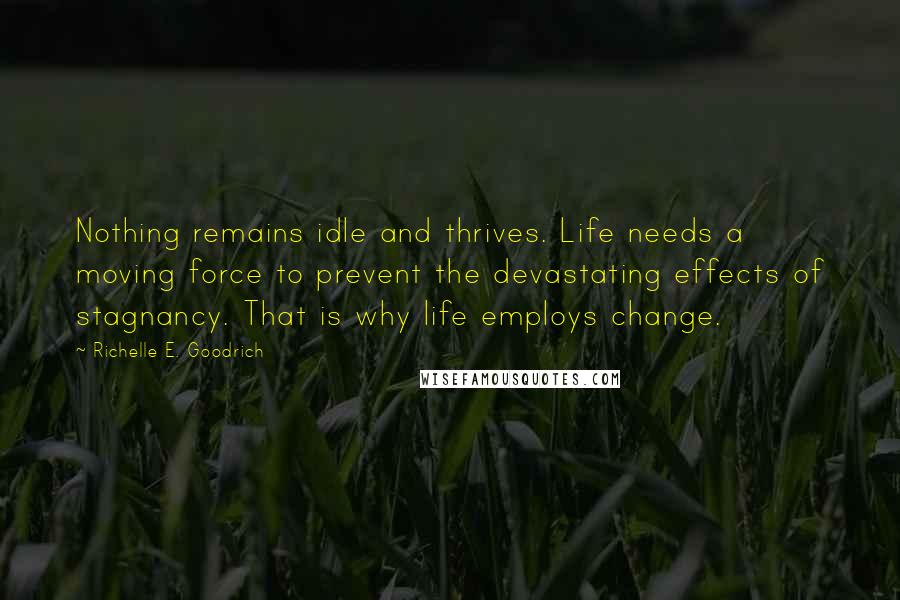 Richelle E. Goodrich Quotes: Nothing remains idle and thrives. Life needs a moving force to prevent the devastating effects of stagnancy. That is why life employs change.