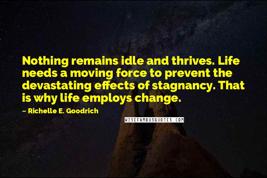 Richelle E. Goodrich Quotes: Nothing remains idle and thrives. Life needs a moving force to prevent the devastating effects of stagnancy. That is why life employs change.