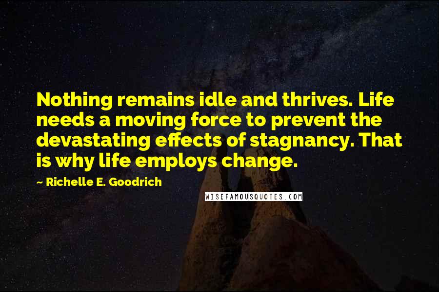 Richelle E. Goodrich Quotes: Nothing remains idle and thrives. Life needs a moving force to prevent the devastating effects of stagnancy. That is why life employs change.