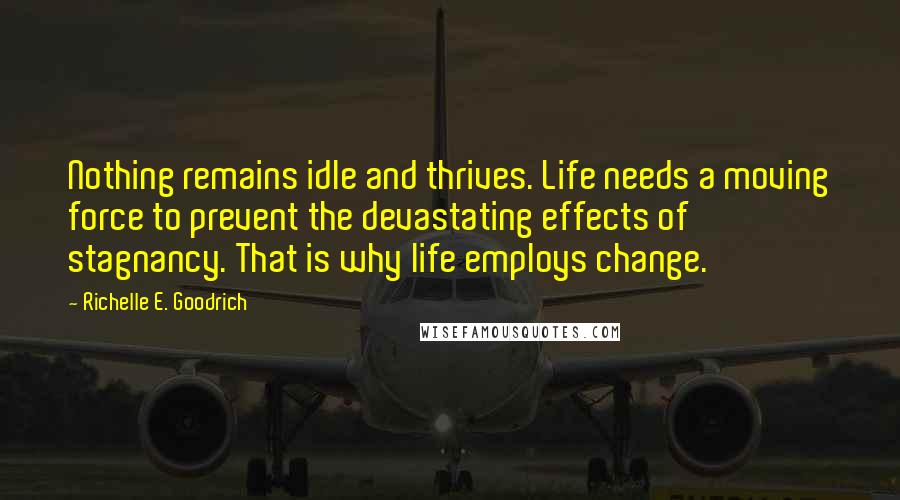 Richelle E. Goodrich Quotes: Nothing remains idle and thrives. Life needs a moving force to prevent the devastating effects of stagnancy. That is why life employs change.