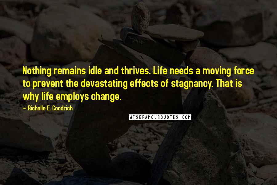 Richelle E. Goodrich Quotes: Nothing remains idle and thrives. Life needs a moving force to prevent the devastating effects of stagnancy. That is why life employs change.