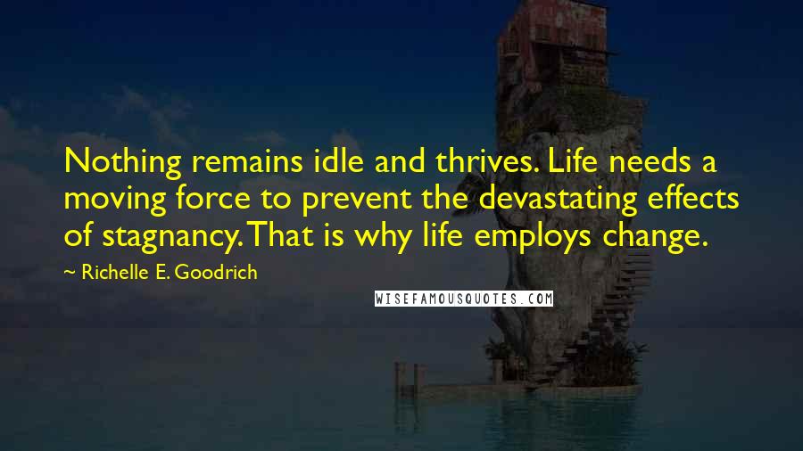 Richelle E. Goodrich Quotes: Nothing remains idle and thrives. Life needs a moving force to prevent the devastating effects of stagnancy. That is why life employs change.