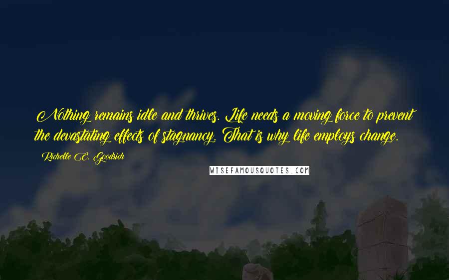 Richelle E. Goodrich Quotes: Nothing remains idle and thrives. Life needs a moving force to prevent the devastating effects of stagnancy. That is why life employs change.