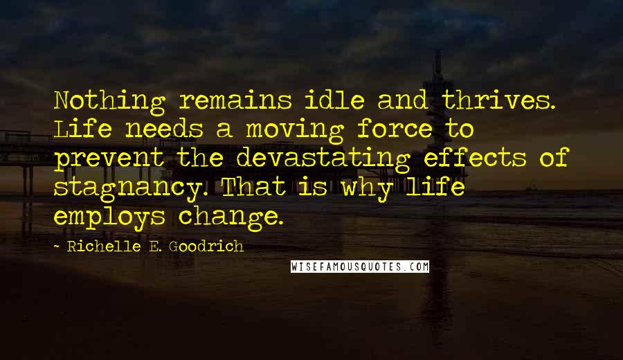 Richelle E. Goodrich Quotes: Nothing remains idle and thrives. Life needs a moving force to prevent the devastating effects of stagnancy. That is why life employs change.