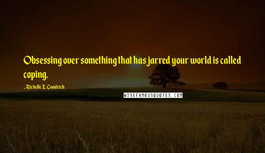 Richelle E. Goodrich Quotes: Obsessing over something that has jarred your world is called coping.