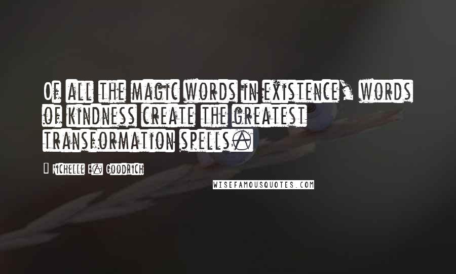 Richelle E. Goodrich Quotes: Of all the magic words in existence, words of kindness create the greatest transformation spells.