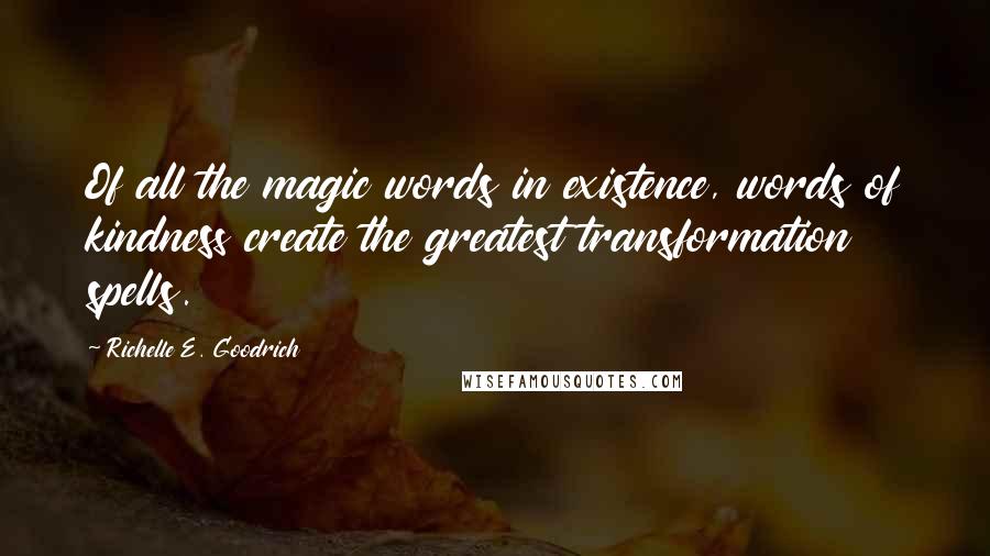 Richelle E. Goodrich Quotes: Of all the magic words in existence, words of kindness create the greatest transformation spells.