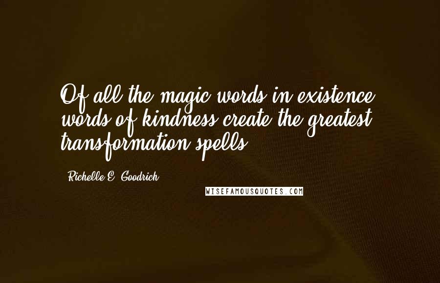 Richelle E. Goodrich Quotes: Of all the magic words in existence, words of kindness create the greatest transformation spells.