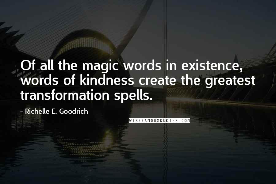 Richelle E. Goodrich Quotes: Of all the magic words in existence, words of kindness create the greatest transformation spells.