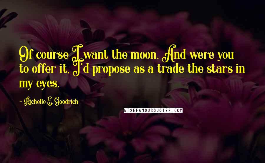 Richelle E. Goodrich Quotes: Of course I want the moon. And were you to offer it, I'd propose as a trade the stars in my eyes.