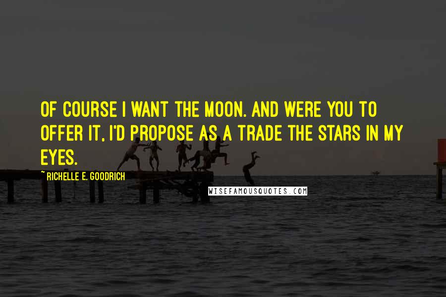 Richelle E. Goodrich Quotes: Of course I want the moon. And were you to offer it, I'd propose as a trade the stars in my eyes.