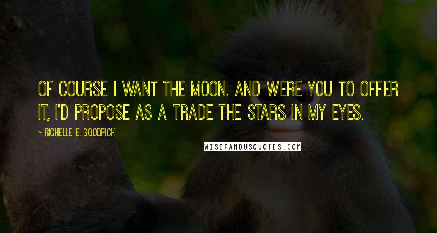 Richelle E. Goodrich Quotes: Of course I want the moon. And were you to offer it, I'd propose as a trade the stars in my eyes.