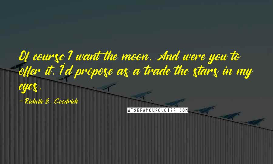 Richelle E. Goodrich Quotes: Of course I want the moon. And were you to offer it, I'd propose as a trade the stars in my eyes.