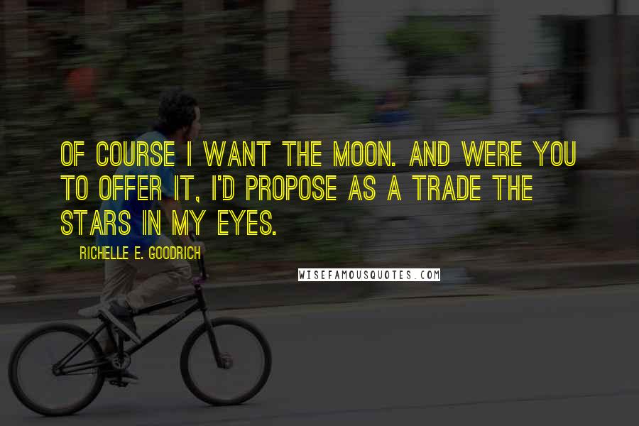 Richelle E. Goodrich Quotes: Of course I want the moon. And were you to offer it, I'd propose as a trade the stars in my eyes.