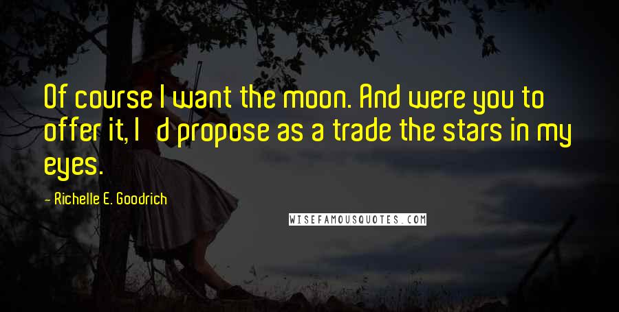 Richelle E. Goodrich Quotes: Of course I want the moon. And were you to offer it, I'd propose as a trade the stars in my eyes.