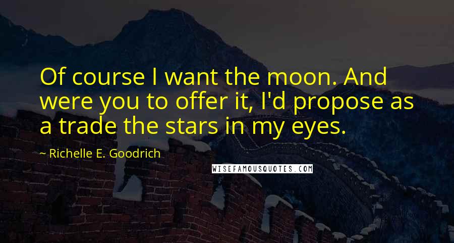 Richelle E. Goodrich Quotes: Of course I want the moon. And were you to offer it, I'd propose as a trade the stars in my eyes.