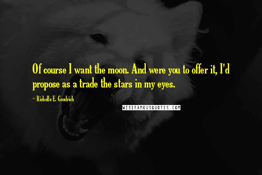 Richelle E. Goodrich Quotes: Of course I want the moon. And were you to offer it, I'd propose as a trade the stars in my eyes.
