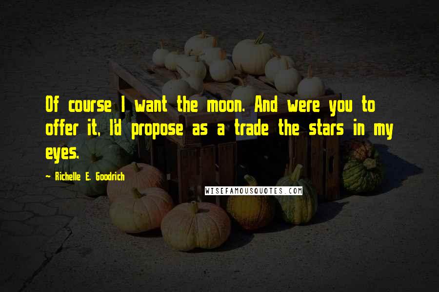 Richelle E. Goodrich Quotes: Of course I want the moon. And were you to offer it, I'd propose as a trade the stars in my eyes.