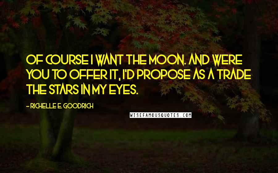 Richelle E. Goodrich Quotes: Of course I want the moon. And were you to offer it, I'd propose as a trade the stars in my eyes.