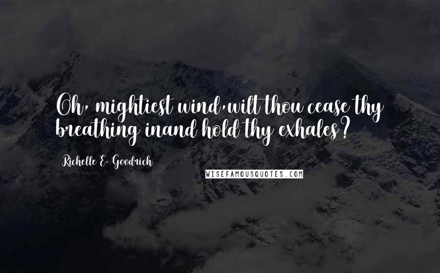 Richelle E. Goodrich Quotes: Oh, mightiest wind,wilt thou cease thy breathing inand hold thy exhales?