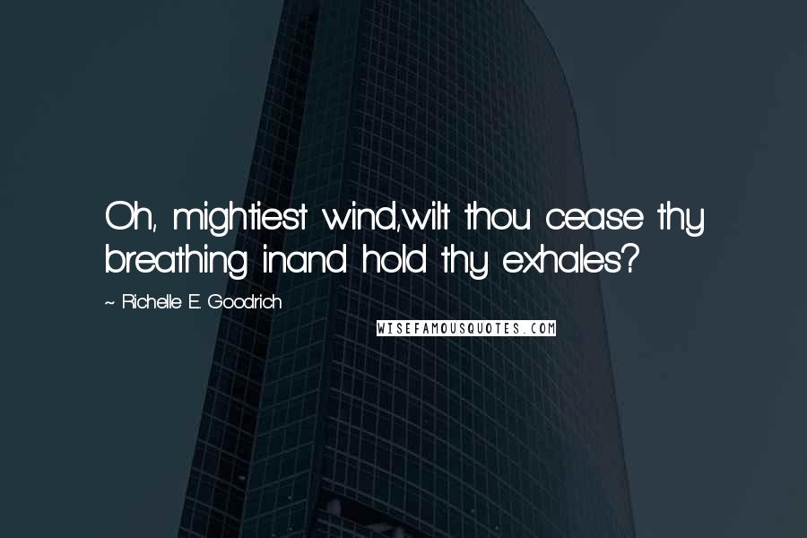 Richelle E. Goodrich Quotes: Oh, mightiest wind,wilt thou cease thy breathing inand hold thy exhales?