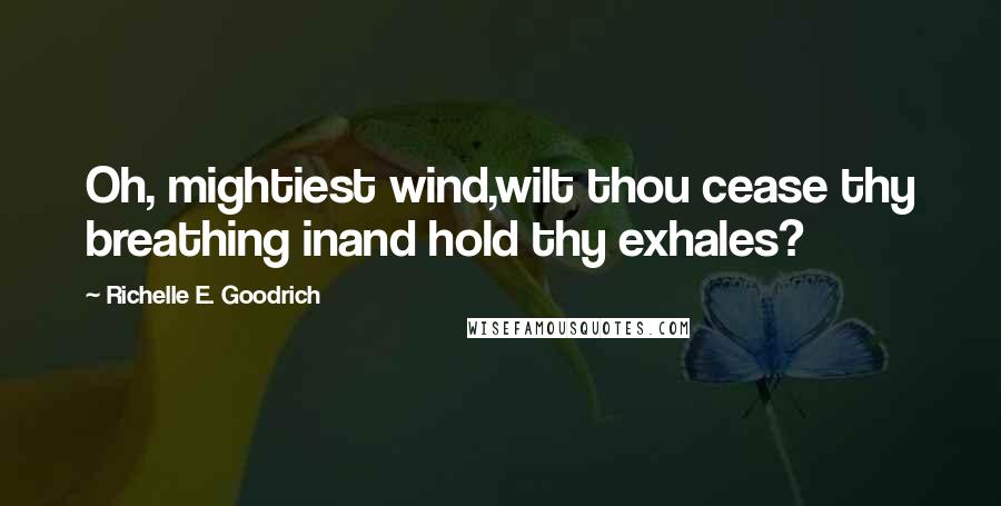 Richelle E. Goodrich Quotes: Oh, mightiest wind,wilt thou cease thy breathing inand hold thy exhales?