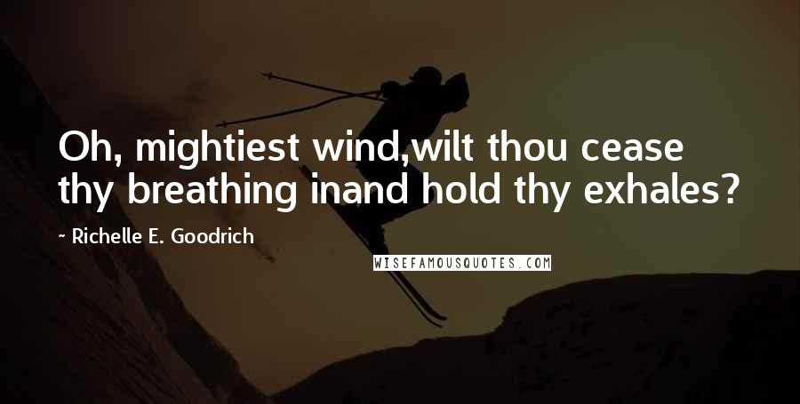 Richelle E. Goodrich Quotes: Oh, mightiest wind,wilt thou cease thy breathing inand hold thy exhales?