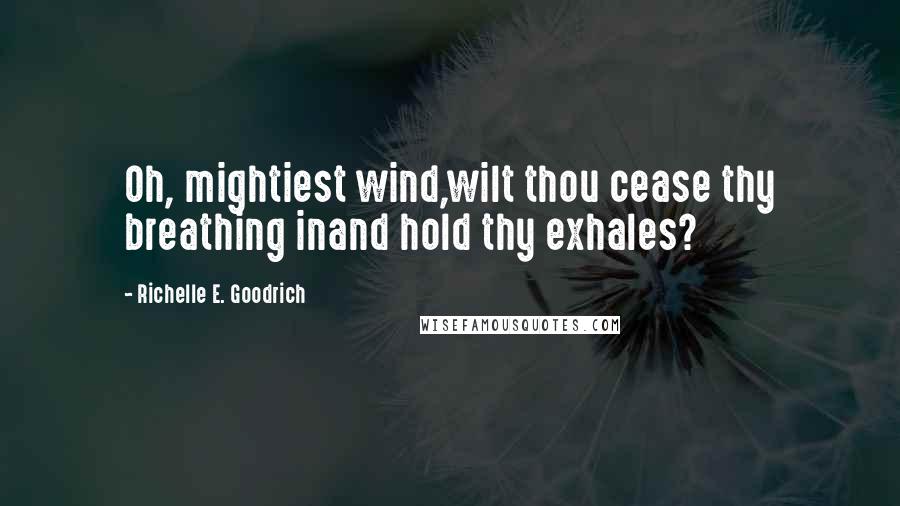 Richelle E. Goodrich Quotes: Oh, mightiest wind,wilt thou cease thy breathing inand hold thy exhales?