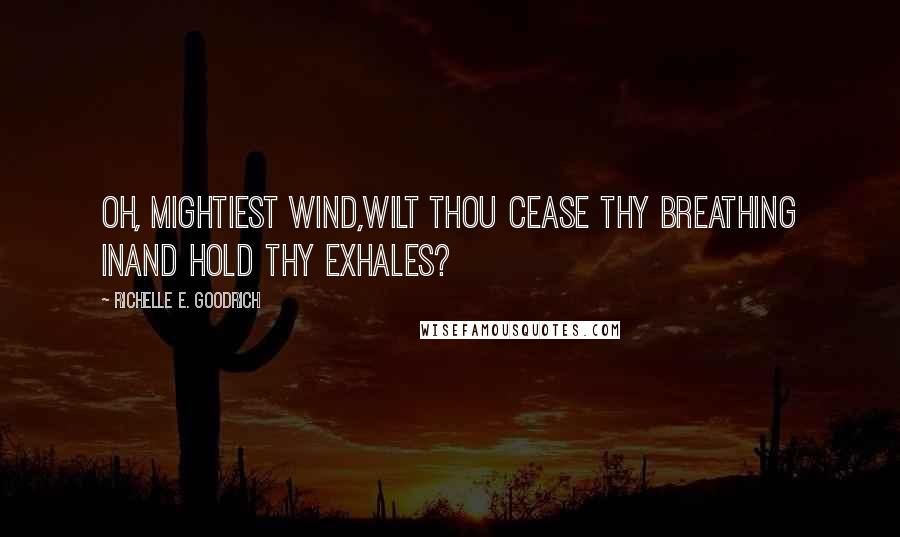 Richelle E. Goodrich Quotes: Oh, mightiest wind,wilt thou cease thy breathing inand hold thy exhales?