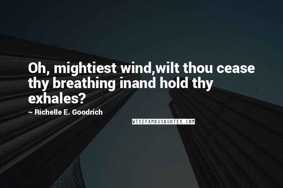 Richelle E. Goodrich Quotes: Oh, mightiest wind,wilt thou cease thy breathing inand hold thy exhales?