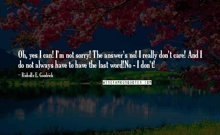 Richelle E. Goodrich Quotes: Oh, yes I can! I'm not sorry! The answer's no! I really don't care! And I do not always have to have the last word!No - I don't!