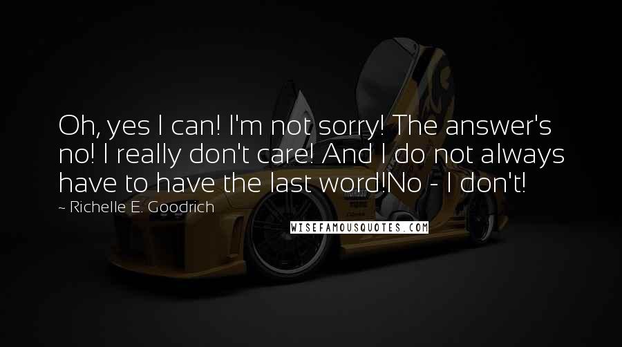 Richelle E. Goodrich Quotes: Oh, yes I can! I'm not sorry! The answer's no! I really don't care! And I do not always have to have the last word!No - I don't!
