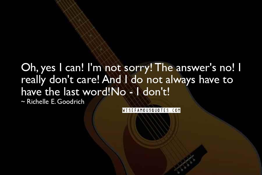 Richelle E. Goodrich Quotes: Oh, yes I can! I'm not sorry! The answer's no! I really don't care! And I do not always have to have the last word!No - I don't!