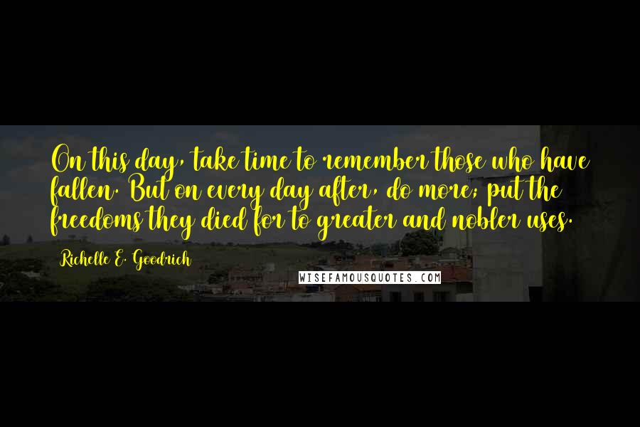 Richelle E. Goodrich Quotes: On this day, take time to remember those who have fallen. But on every day after, do more; put the freedoms they died for to greater and nobler uses.