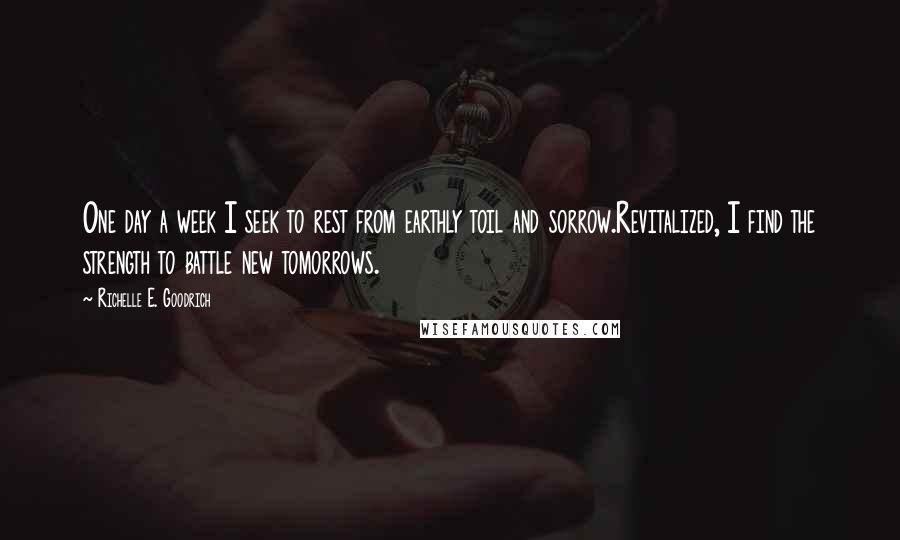 Richelle E. Goodrich Quotes: One day a week I seek to rest from earthly toil and sorrow.Revitalized, I find the strength to battle new tomorrows.