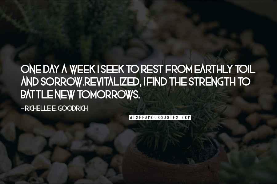 Richelle E. Goodrich Quotes: One day a week I seek to rest from earthly toil and sorrow.Revitalized, I find the strength to battle new tomorrows.