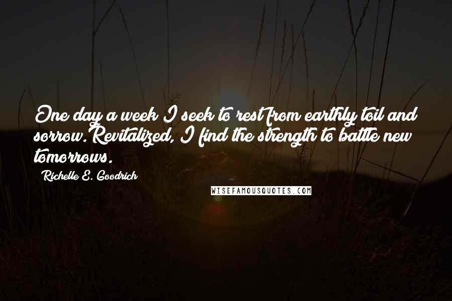 Richelle E. Goodrich Quotes: One day a week I seek to rest from earthly toil and sorrow.Revitalized, I find the strength to battle new tomorrows.