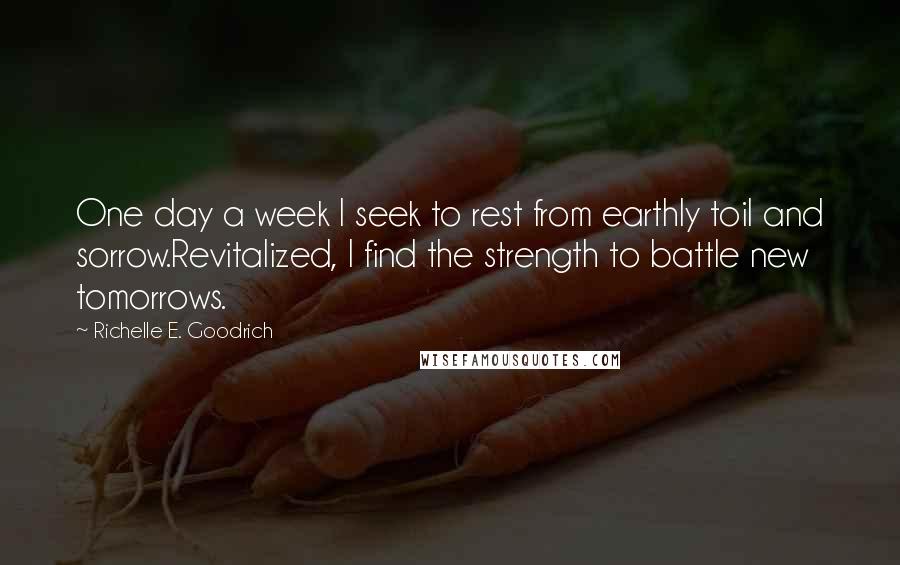 Richelle E. Goodrich Quotes: One day a week I seek to rest from earthly toil and sorrow.Revitalized, I find the strength to battle new tomorrows.