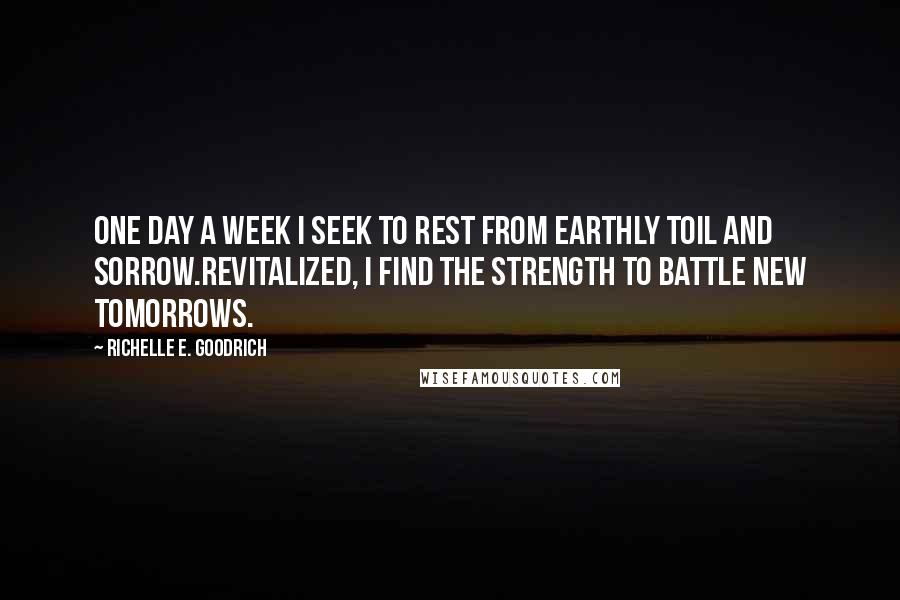 Richelle E. Goodrich Quotes: One day a week I seek to rest from earthly toil and sorrow.Revitalized, I find the strength to battle new tomorrows.