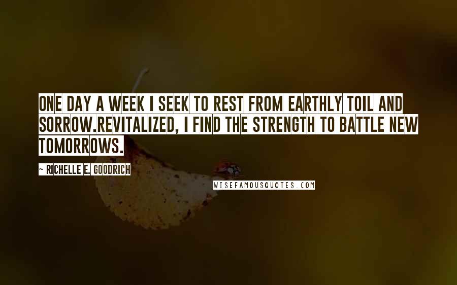 Richelle E. Goodrich Quotes: One day a week I seek to rest from earthly toil and sorrow.Revitalized, I find the strength to battle new tomorrows.