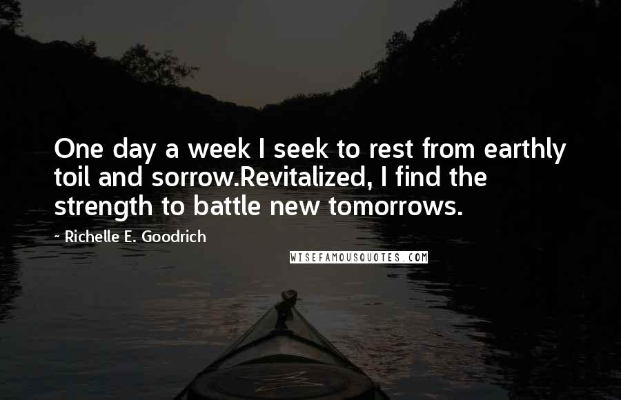 Richelle E. Goodrich Quotes: One day a week I seek to rest from earthly toil and sorrow.Revitalized, I find the strength to battle new tomorrows.