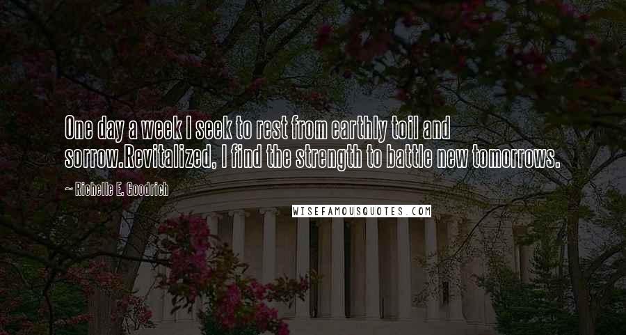 Richelle E. Goodrich Quotes: One day a week I seek to rest from earthly toil and sorrow.Revitalized, I find the strength to battle new tomorrows.