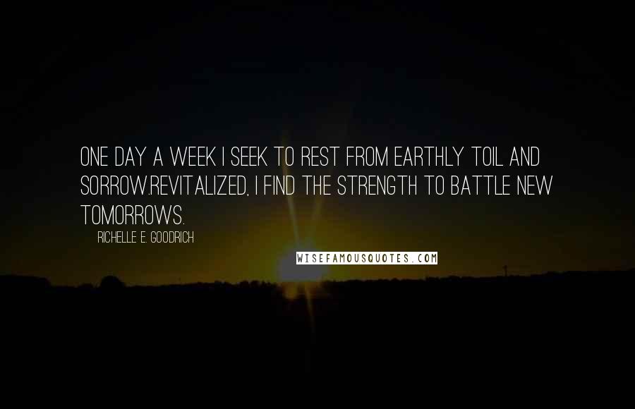 Richelle E. Goodrich Quotes: One day a week I seek to rest from earthly toil and sorrow.Revitalized, I find the strength to battle new tomorrows.