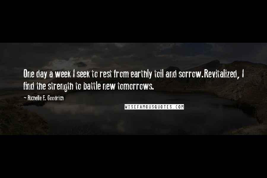 Richelle E. Goodrich Quotes: One day a week I seek to rest from earthly toil and sorrow.Revitalized, I find the strength to battle new tomorrows.