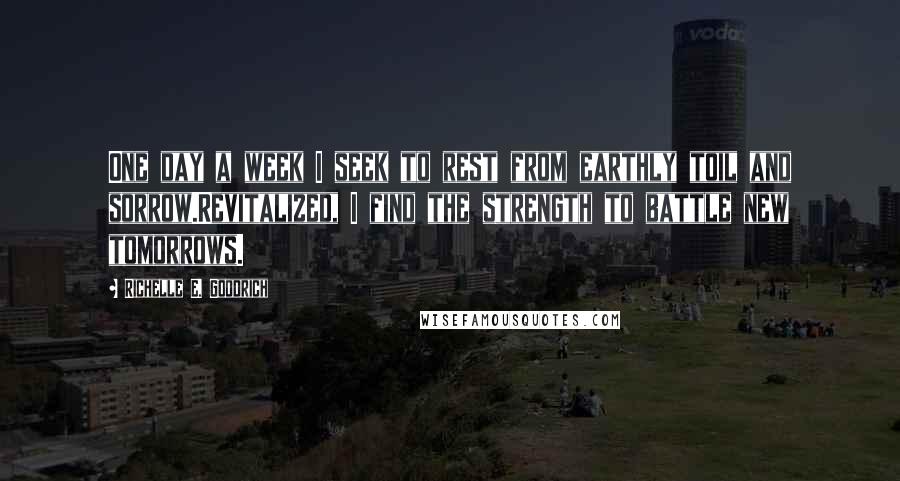 Richelle E. Goodrich Quotes: One day a week I seek to rest from earthly toil and sorrow.Revitalized, I find the strength to battle new tomorrows.