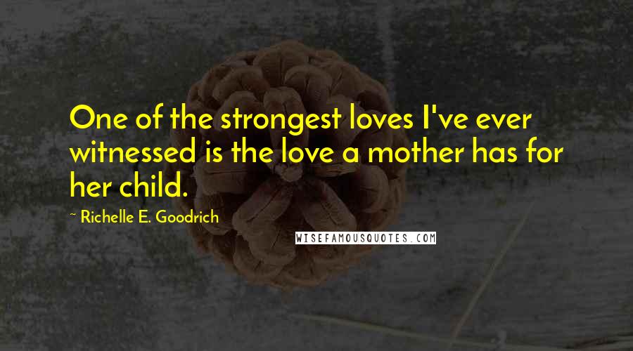 Richelle E. Goodrich Quotes: One of the strongest loves I've ever witnessed is the love a mother has for her child.